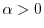 $\alpha>0$